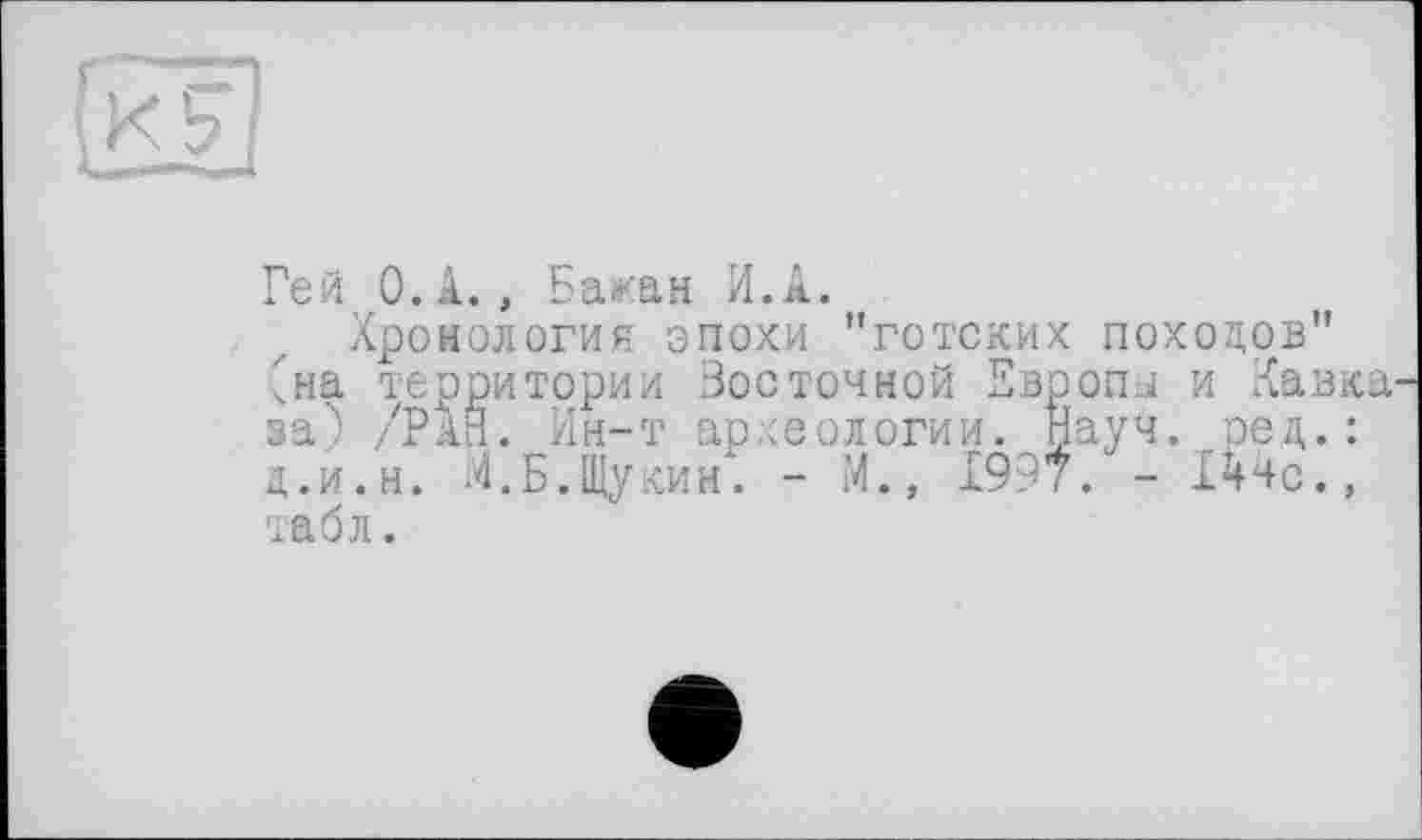 ﻿Гей O.A., Бажан И.А.
Хронология эпохи "готских походов" Сна территории Зое точной Европы и Кавка за) /РАЙ. Ин-т археологии. Науч. ред.: д.и.н. М. Б. Щукин. - М., 1997. - 1*Ис., табл.